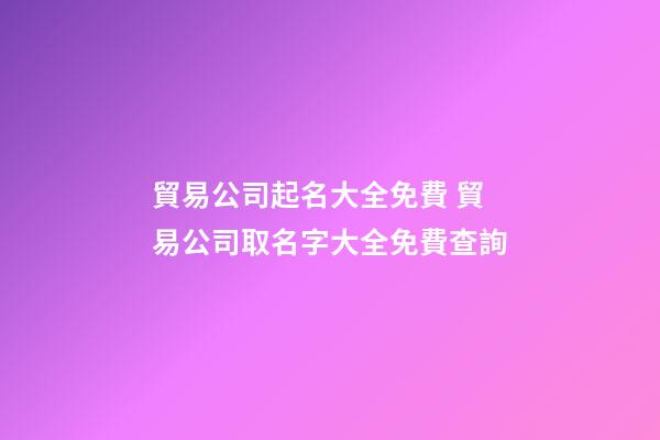 貿易公司起名大全免費 貿易公司取名字大全免費查詢